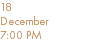 18 December 7:00 PM
